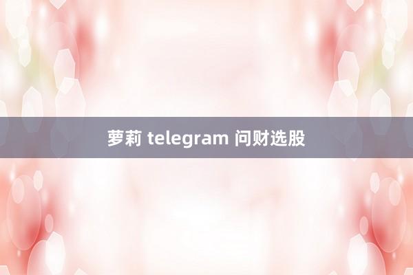 萝莉 telegram 问财选股