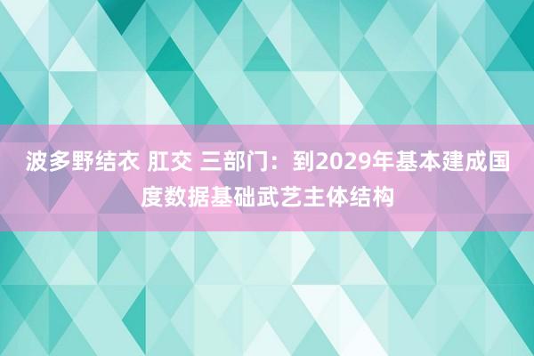 波多野结衣 肛交 三部门：到2029年基本建成国度数据基础武艺主体结构