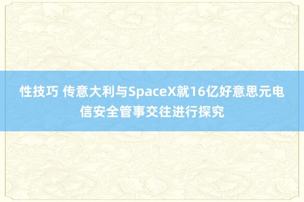 性技巧 传意大利与SpaceX就16亿好意思元电信安全管事交往进行探究