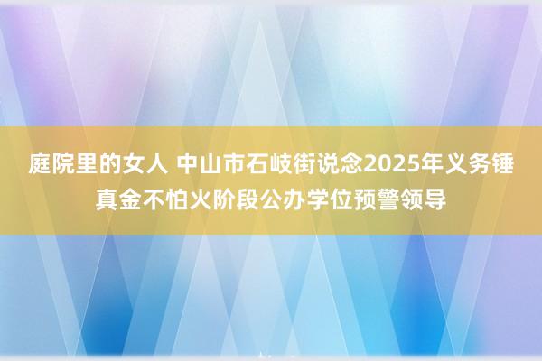 庭院里的女人 中山市石岐街说念2025年义务锤真金不怕火阶段公办学位预警领导