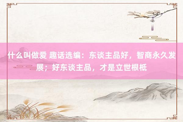 什么叫做爱 趣话选编：东谈主品好，智商永久发展；好东谈主品，才是立世根柢