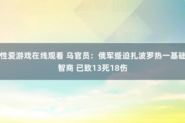 性爱游戏在线观看 乌官员：俄军蹙迫扎波罗热一基础智商 已致13死18伤