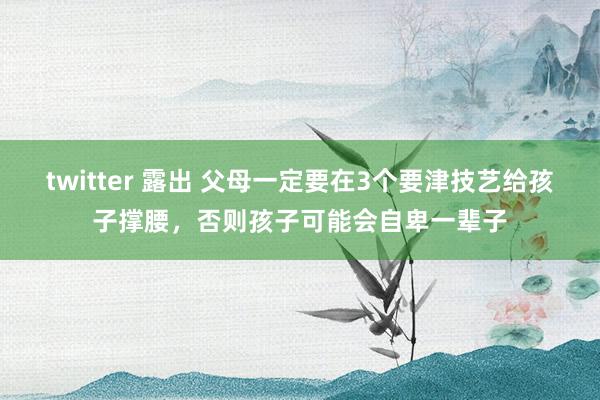 twitter 露出 父母一定要在3个要津技艺给孩子撑腰，否则孩子可能会自卑一辈子