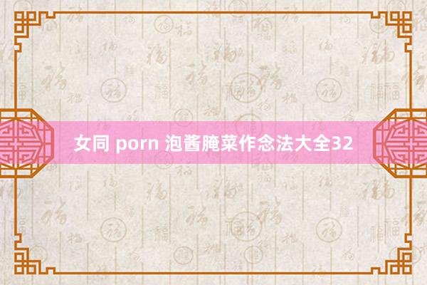 女同 porn 泡酱腌菜作念法大全32