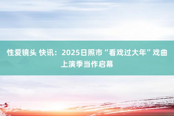 性爱镜头 快讯：2025日照市“看戏过大年”戏曲上演季当作启幕