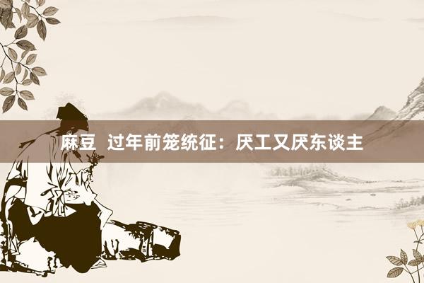 麻豆  过年前笼统征：厌工又厌东谈主