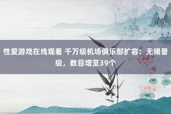 性爱游戏在线观看 千万级机场俱乐部扩容：无锡晋级，数目增至39个