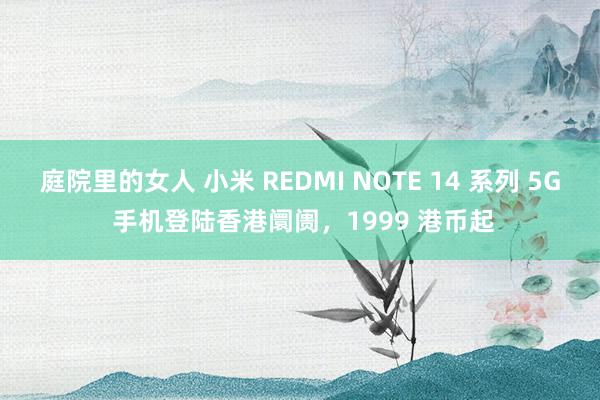 庭院里的女人 小米 REDMI NOTE 14 系列 5G 手机登陆香港阛阓，1999 港币起