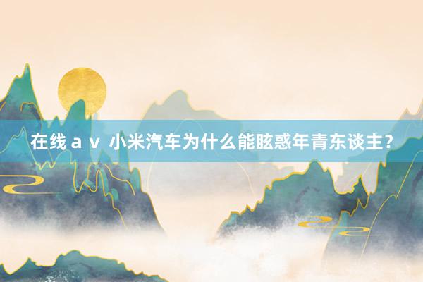 在线ａｖ 小米汽车为什么能眩惑年青东谈主？