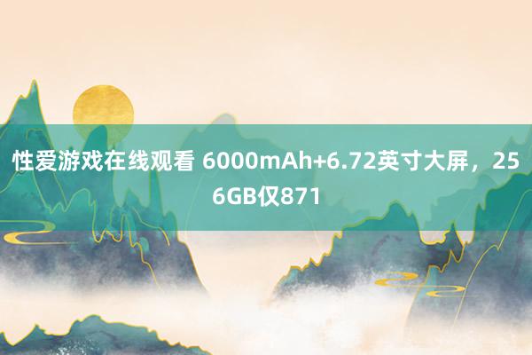 性爱游戏在线观看 6000mAh+6.72英寸大屏，256GB仅871