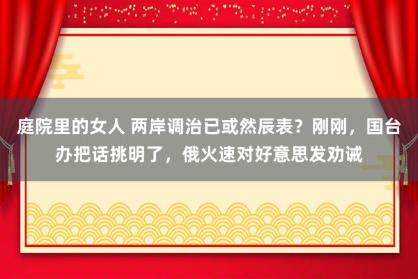 庭院里的女人 两岸调治已或然辰表？刚刚，国台办把话挑明了，俄火速对好意思发劝诫