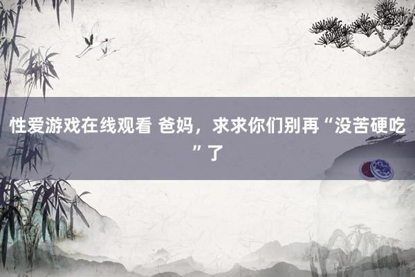 性爱游戏在线观看 爸妈，求求你们别再“没苦硬吃”了