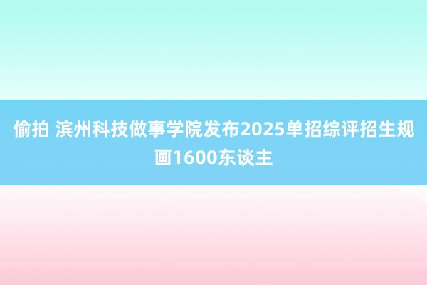 偷拍 滨州科技做事学院发布2025单招综评招生规画1600东谈主