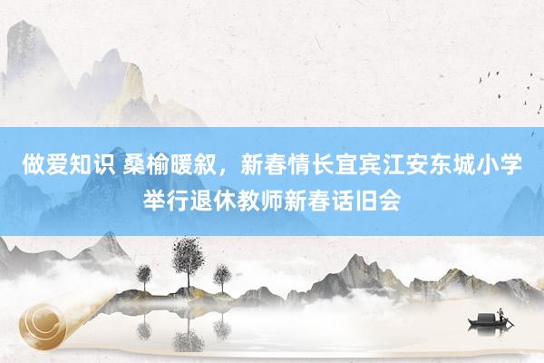 做爱知识 桑榆暖叙，新春情长宜宾江安东城小学举行退休教师新春话旧会