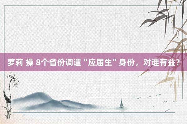 萝莉 操 8个省份调遣“应届生”身份，对谁有益？