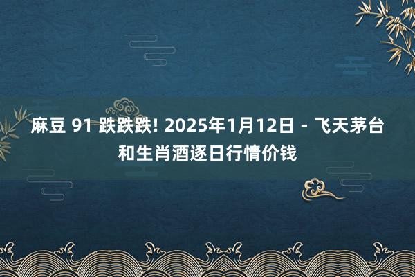 麻豆 91 跌跌跌! 2025年1月12日 - 飞天茅台和生肖酒逐日行情价钱