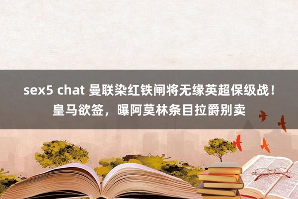 sex5 chat 曼联染红铁闸将无缘英超保级战！皇马欲签，曝阿莫林条目拉爵别卖