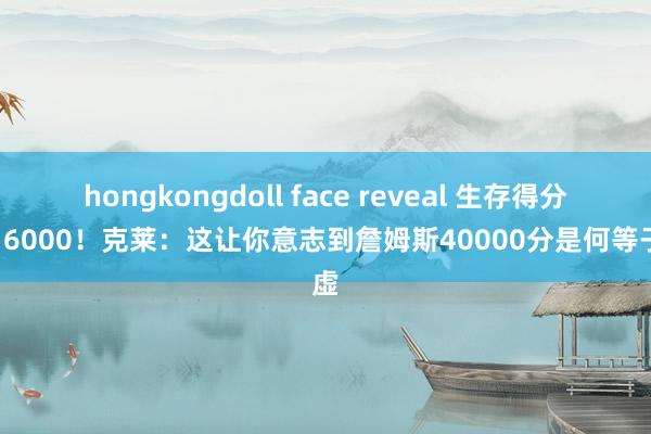 hongkongdoll face reveal 生存得分破16000！克莱：这让你意志到詹姆斯40000分是何等子虚