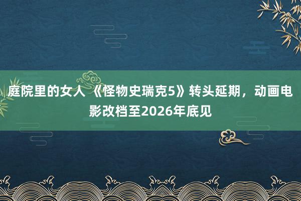 庭院里的女人 《怪物史瑞克5》转头延期，动画电影改档至2026年底见