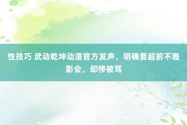 性技巧 武动乾坤动漫官方发声，明确要超前不雅影会，却惨被骂