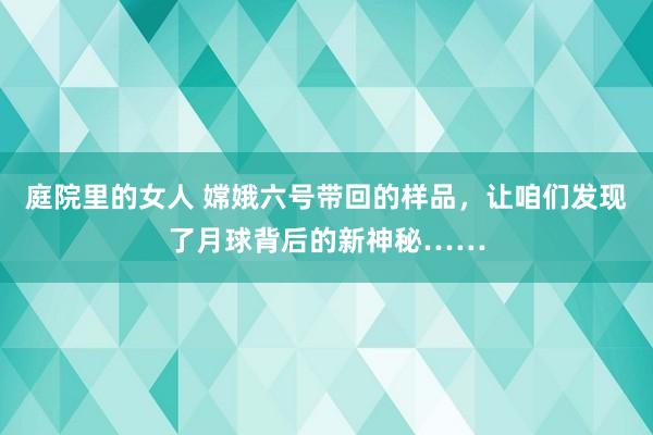 庭院里的女人 嫦娥六号带回的样品，让咱们发现了月球背后的新神秘……