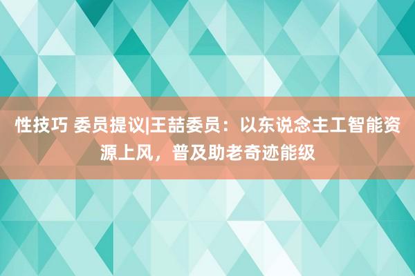 性技巧 委员提议|王喆委员：以东说念主工智能资源上风，普及助老奇迹能级