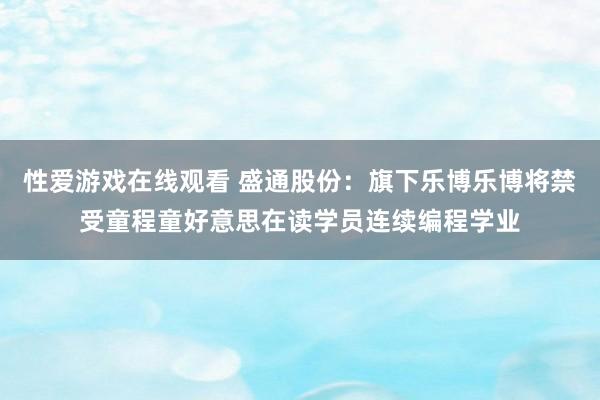 性爱游戏在线观看 盛通股份：旗下乐博乐博将禁受童程童好意思在读学员连续编程学业