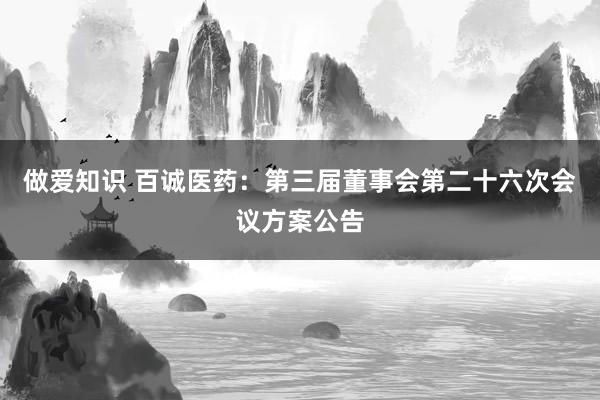 做爱知识 百诚医药：第三届董事会第二十六次会议方案公告