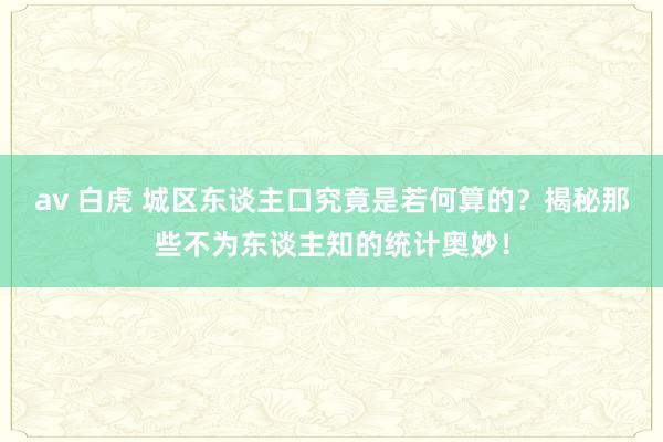 av 白虎 城区东谈主口究竟是若何算的？揭秘那些不为东谈主知的统计奥妙！